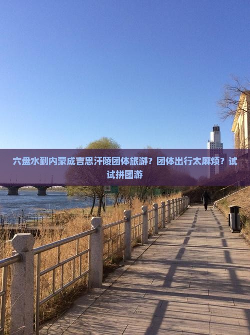 六盘水到内蒙成吉思汗陵团体旅游？团体出行太麻烦？试试拼团游