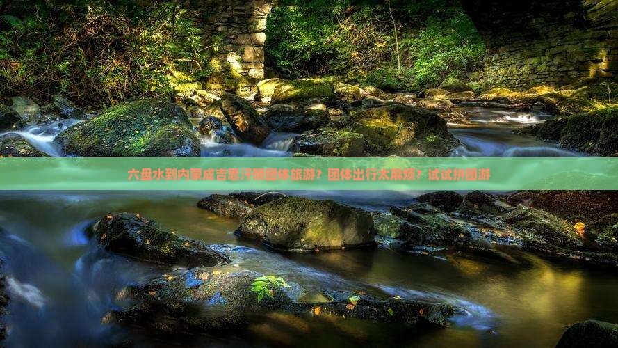 六盘水到内蒙成吉思汗陵团体旅游？团体出行太麻烦？试试拼团游