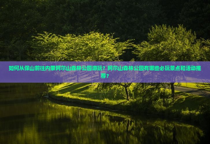 如何从保山前往内蒙阿尔山森林公园游玩？阿尔山森林公园有哪些必玩景点和活动推荐？