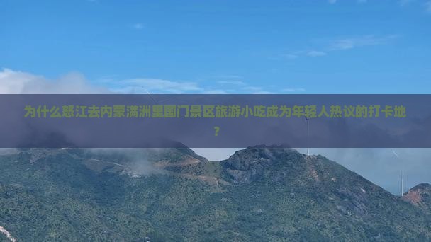 为什么怒江去内蒙满洲里国门景区旅游小吃成为年轻人热议的打卡地？