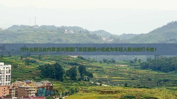 为什么怒江去内蒙满洲里国门景区旅游小吃成为年轻人热议的打卡地？