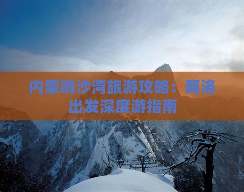 内蒙响沙湾旅游攻略：商洛出发深度游指南