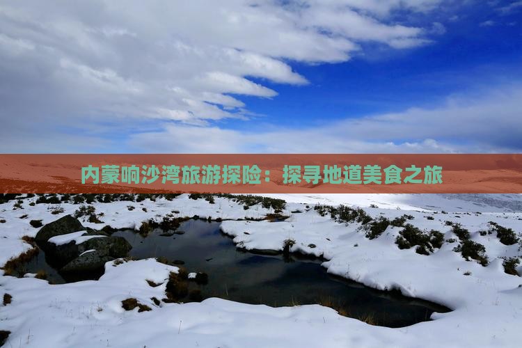 内蒙响沙湾旅游探险：探寻地道美食之旅