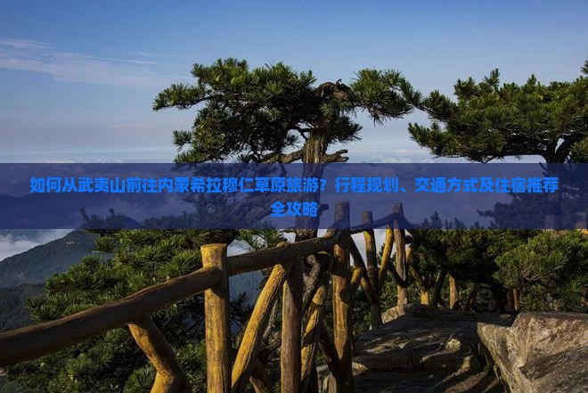如何从武夷山前往内蒙希拉穆仁草原旅游？行程规划、交通方式及住宿推荐全攻略