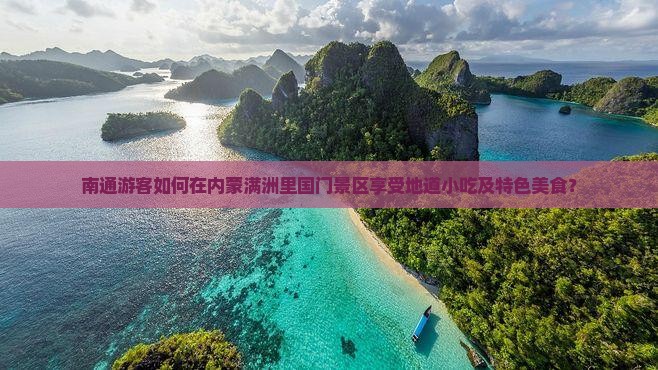 南通游客如何在内蒙满洲里国门景区享受地道小吃及特色美食？