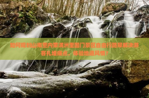 如何规划山南至内蒙满洲里国门景区自由行路犀解决游客扎堆痛点，体验地道风情？
