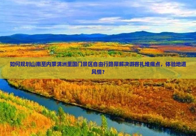 如何规划山南至内蒙满洲里国门景区自由行路犀解决游客扎堆痛点，体验地道风情？