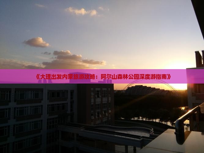 《大理出发内蒙旅游攻略：阿尔山森林公园深度游指南》