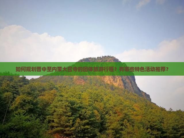 如何规划晋中至内蒙大召寺的团体旅游行程？有哪些特色活动推荐？