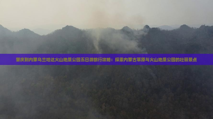 肇庆到内蒙乌兰哈达火山地质公园五日游旅行攻略：探索内蒙古草原与火山地质公园的壮丽景点