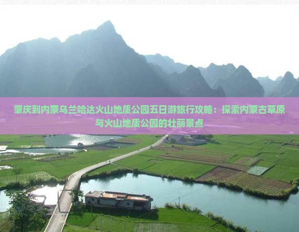 肇庆到内蒙乌兰哈达火山地质公园五日游旅行攻略：探索内蒙古草原与火山地质公园的壮丽景点