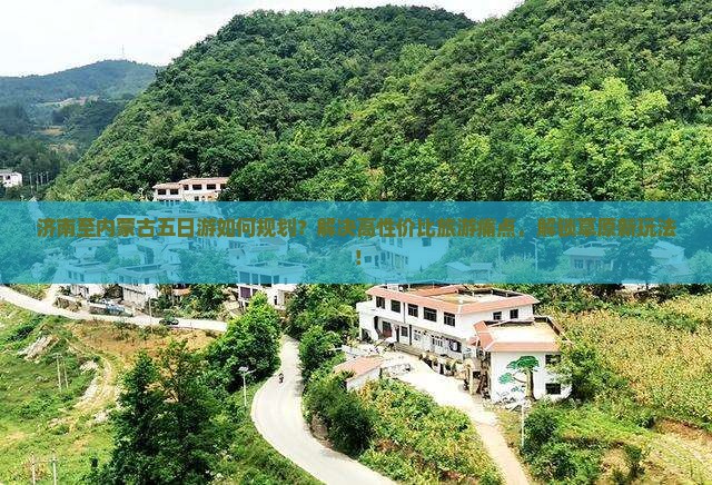 济南至内蒙古五日游如何规划？解决高性价比旅游痛点，解锁草原新玩法！