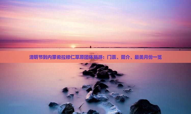 清明节到内蒙希拉穆仁草原团体旅游：门票、简介、最美月份一览