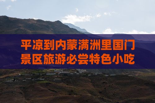 平凉到内蒙满洲里国门景区旅游必尝特色小吃 平凉到内蒙满洲里国门景区旅游必尝特色小吃