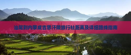 汕尾到内蒙成吉思汗陵旅行社距离及详细路线指南