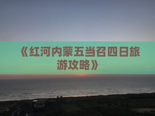 《红河内蒙五当召四日旅游攻略》