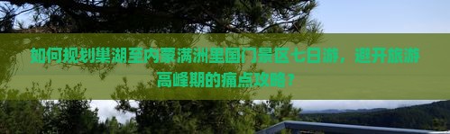 如何规划巢湖至内蒙满洲里国门景区七日游，避开旅游高峰期的痛点攻略？