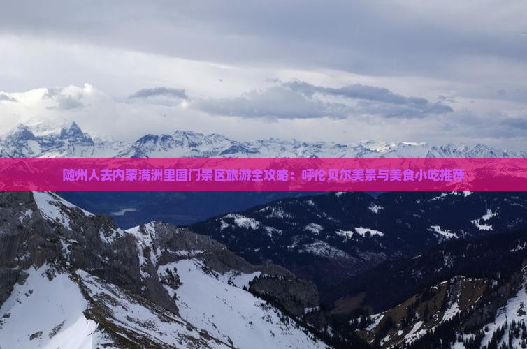 随州人去内蒙满洲里国门景区旅游全攻略：呼伦贝尔美景与美食小吃推荐