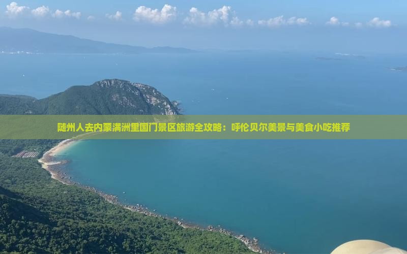 随州人去内蒙满洲里国门景区旅游全攻略：呼伦贝尔美景与美食小吃推荐