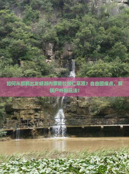 如何从邯郸出发畅游内蒙希拉穆仁草原？自由团痛点，解锁户外新玩法！