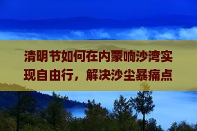 清明节如何在内蒙响沙湾实现自由行，解决沙尘暴痛点？