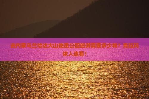 去内蒙乌兰哈达火山地质公园旅游需要多少钱？克拉玛依人速看！