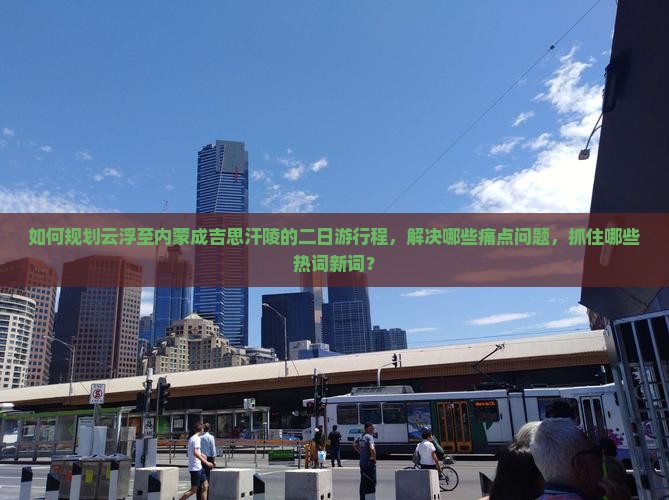 如何规划云浮至内蒙成吉思汗陵的二日游行程，解决哪些痛点问题，抓住哪些热词新词？