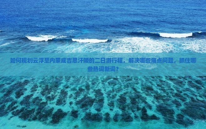 如何规划云浮至内蒙成吉思汗陵的二日游行程，解决哪些痛点问题，抓住哪些热词新词？