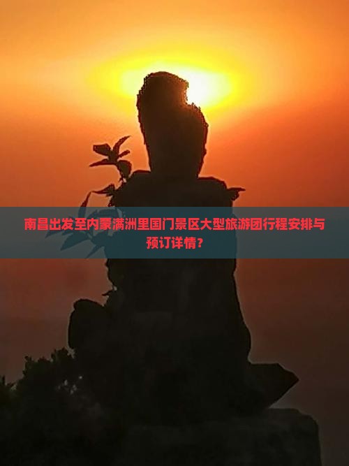 南昌出发至内蒙满洲里国门景区大型旅游团行程安排与预订详情？