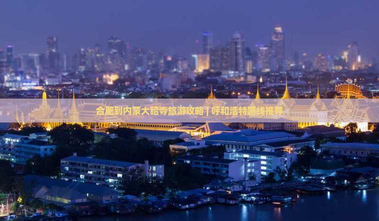 合肥到内蒙大昭寺旅游攻略 | 呼和浩特路线推荐