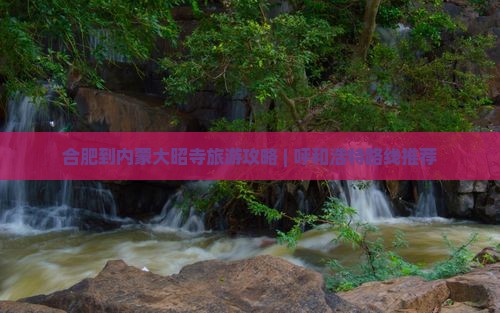 合肥到内蒙大昭寺旅游攻略 | 呼和浩特路线推荐