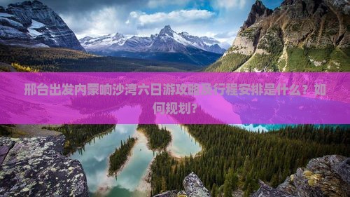 邢台出发内蒙响沙湾六日游攻略及行程安排是什么？如何规划？