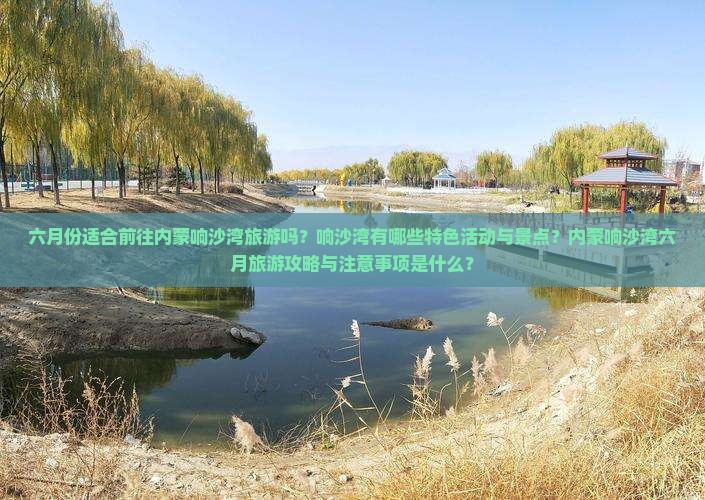 六月份适合前往内蒙响沙湾旅游吗？响沙湾有哪些特色活动与景点？内蒙响沙湾六月旅游攻略与注意事项是什么？