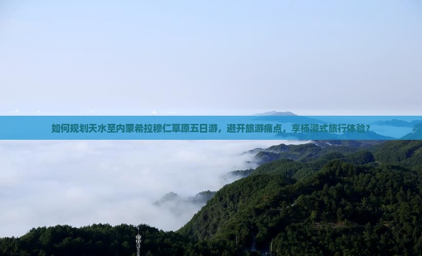 如何规划天水至内蒙希拉穆仁草原五日游，避开旅游痛点，享柿浸式旅行体验？