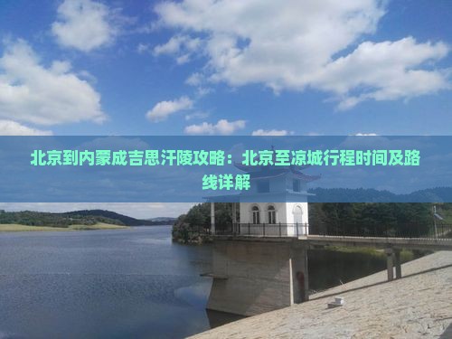 北京到内蒙成吉思汗陵攻略：北京至凉城行程时间及路线详解