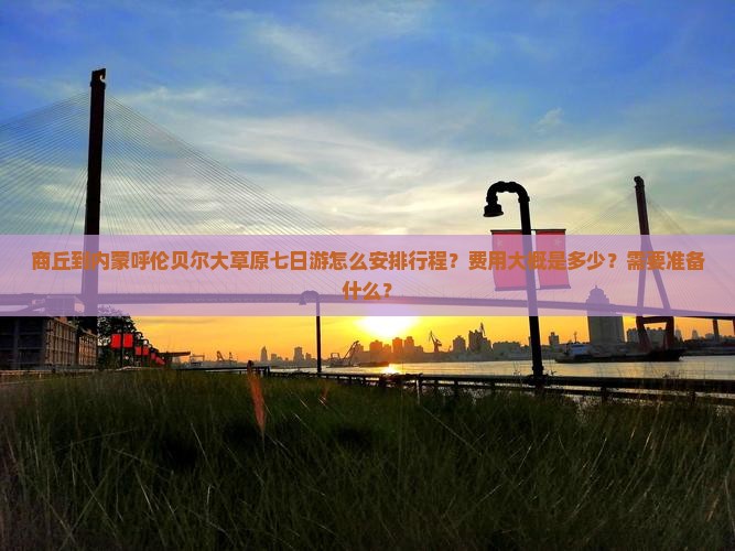商丘到内蒙呼伦贝尔大草原七日游怎么安排行程？费用大概是多少？需要准备什么？