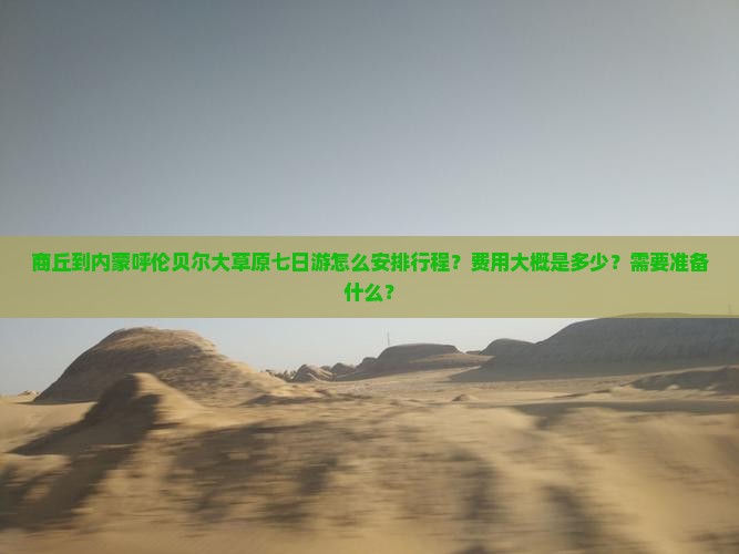 商丘到内蒙呼伦贝尔大草原七日游怎么安排行程？费用大概是多少？需要准备什么？