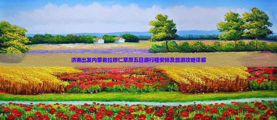 济南出发内蒙希拉穆仁草原五日游行程安排及旅游攻略详解