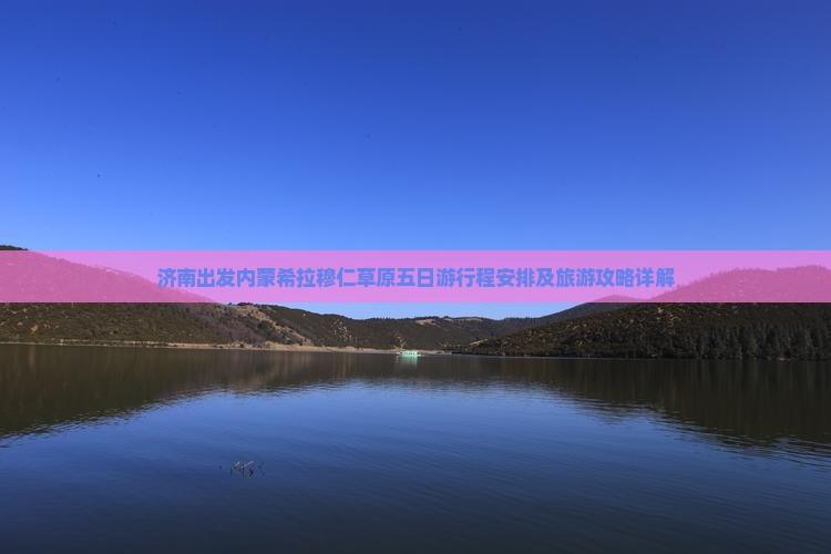 济南出发内蒙希拉穆仁草原五日游行程安排及旅游攻略详解