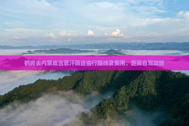 鹤岗去内蒙成吉思汗陵自由行路线及费用、距离自驾攻略