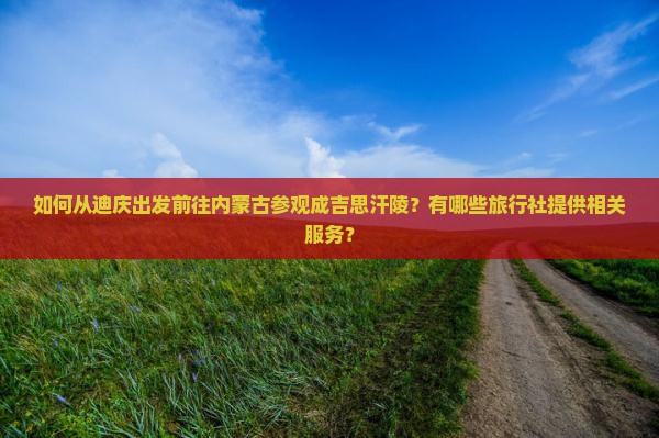 如何从迪庆出发前往内蒙古参观成吉思汗陵？有哪些旅行社提供相关服务？