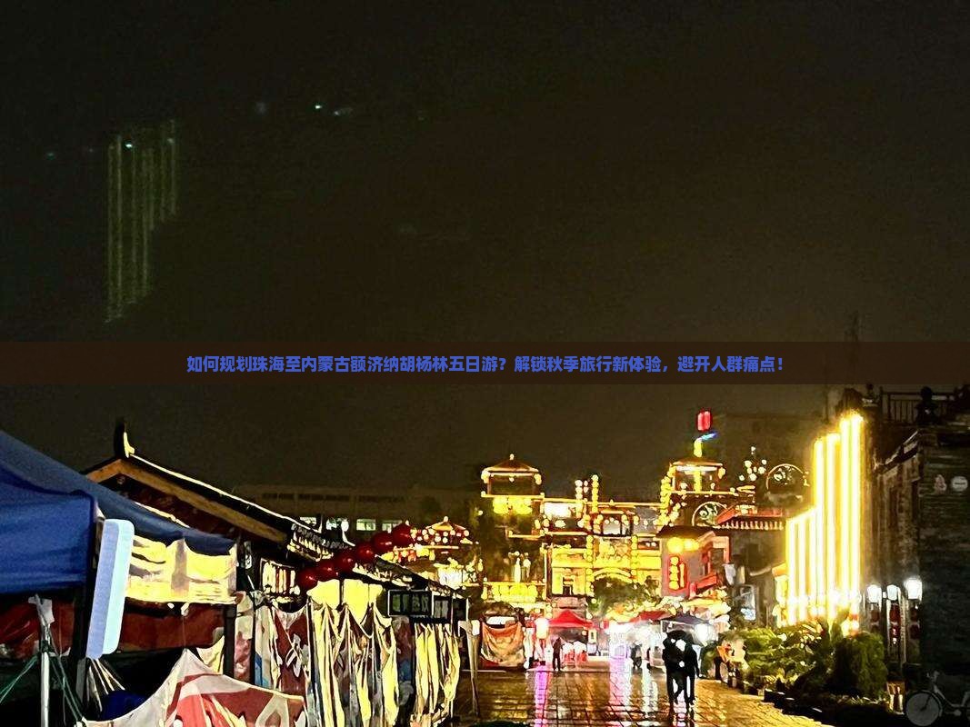 如何规划珠海至内蒙古额济纳胡杨林五日游？解锁秋季旅行新体验，避开人群痛点！