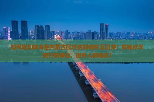 如何规划珠海至内蒙古额济纳胡杨林五日游？解锁秋季旅行新体验，避开人群痛点！