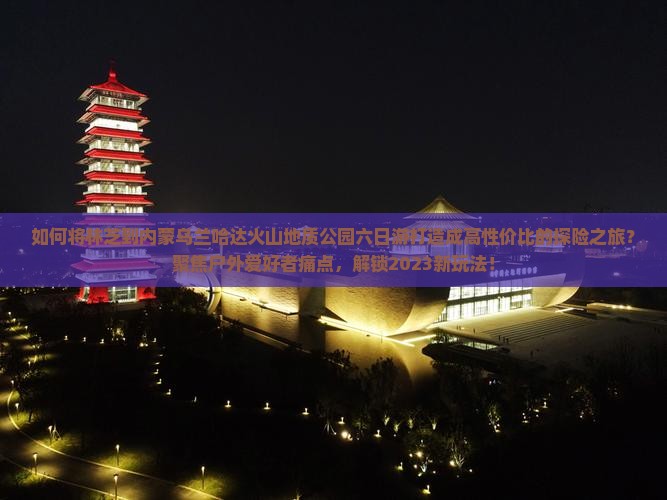 如何将林芝到内蒙乌兰哈达火山地质公园六日游打造成高性价比的探险之旅？聚焦户外爱好者痛点，解锁2023新玩法！