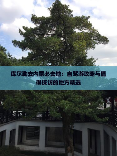 库尔勒去内蒙必去地：自驾游攻略与值得探访的地方精选