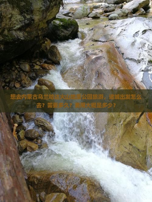 想去内蒙古乌兰哈达火山地质公园旅游，诸城出发怎么去？需要多久？费用大概是多少？
