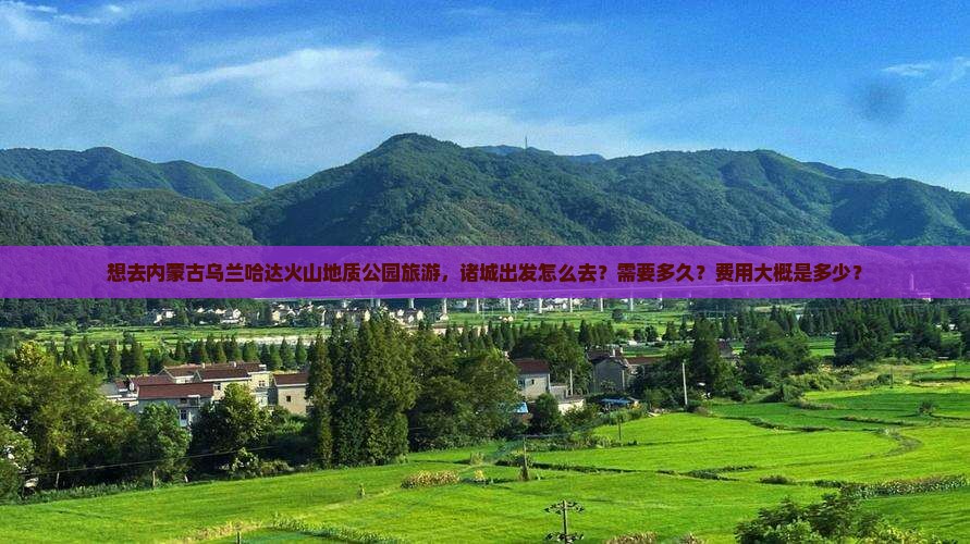 想去内蒙古乌兰哈达火山地质公园旅游，诸城出发怎么去？需要多久？费用大概是多少？