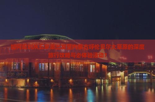 如何规划从五家渠出发至内蒙古呼伦贝尔大草原的深度旅行攻略与必体验活动？