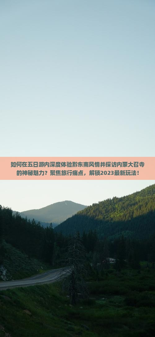如何在五日游内深度体验黔东南风情并探访内蒙大召寺的神秘魅力？聚焦旅行痛点，解锁2023最新玩法！