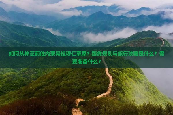 如何从林芝前往内蒙希拉穆仁草原？路线规划与旅行攻略是什么？需要准备什么？